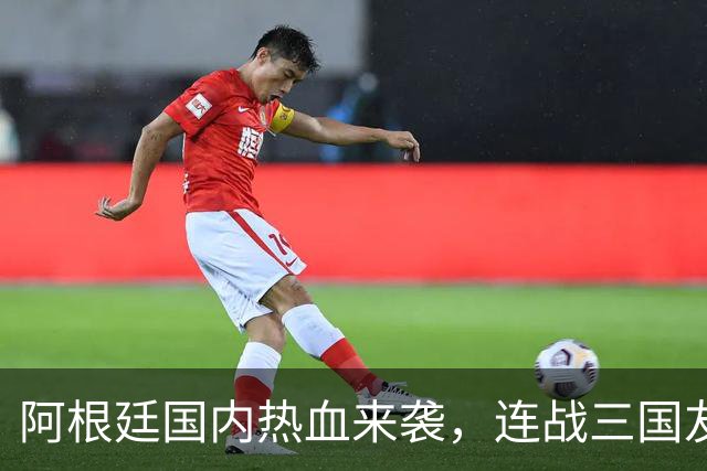 阿根廷国内热血来袭，连战三国友谊赛！